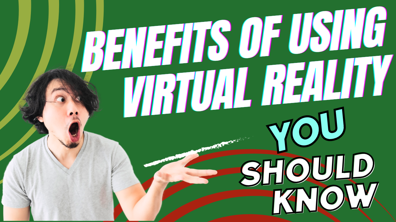 The Many Benefits of Using Virtual Reality You Should Know